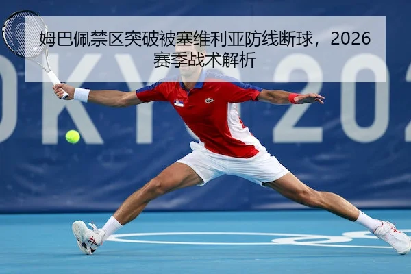 姆巴佩禁区突破被塞维利亚防线断球,2026赛季战术解析
